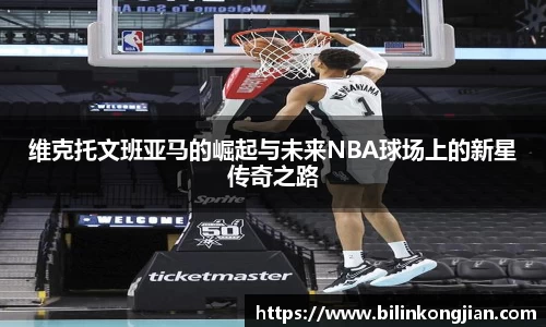 维克托文班亚马的崛起与未来NBA球场上的新星传奇之路