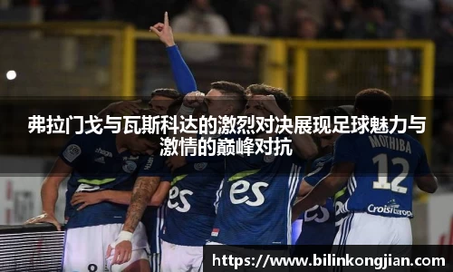 弗拉门戈与瓦斯科达的激烈对决展现足球魅力与激情的巅峰对抗