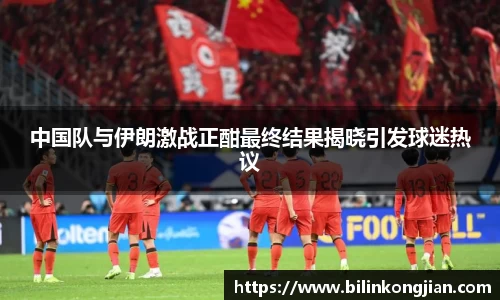 中国队与伊朗激战正酣最终结果揭晓引发球迷热议